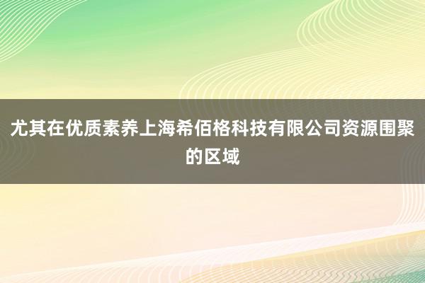 尤其在优质素养上海希佰格科技有限公司资源围聚的区域