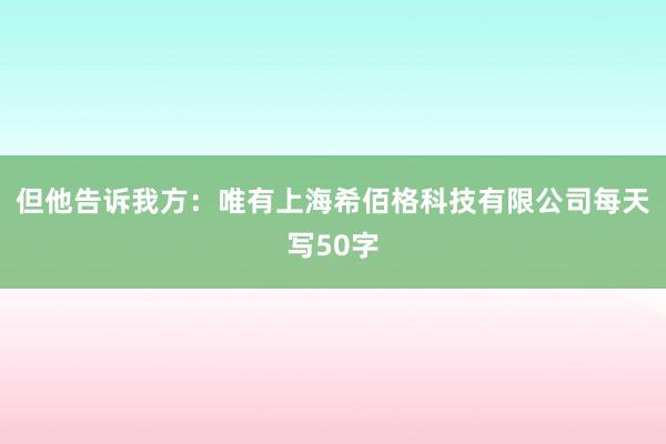 但他告诉我方：唯有上海希佰格科技有限公司每天写50字