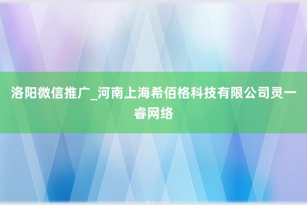 洛阳微信推广_河南上海希佰格科技有限公司灵一睿网络