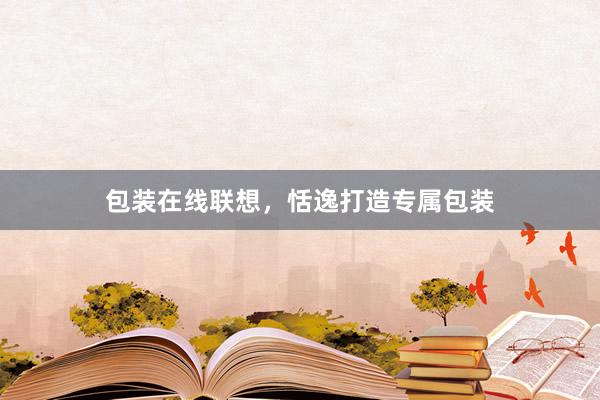 包装在线联想，恬逸打造专属包装