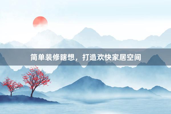 简单装修瞎想，打造欢快家居空间