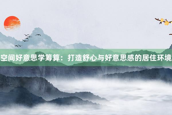 空间好意思学筹算:打造舒心与好意思感的居住环境