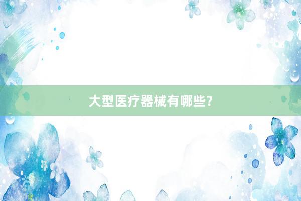 大型医疗器械有哪些？