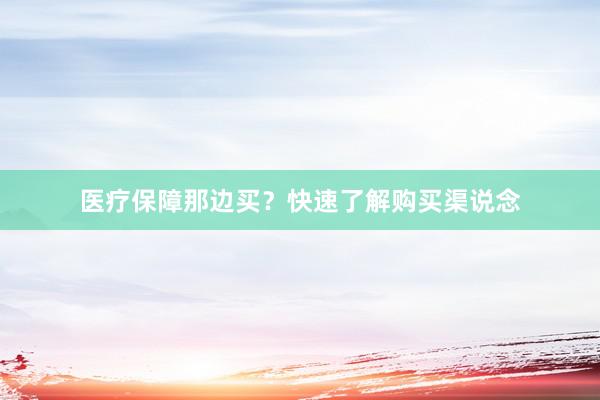 医疗保障那边买？快速了解购买渠说念