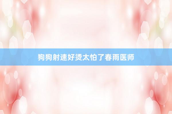 狗狗射速好烫太怕了春雨医师