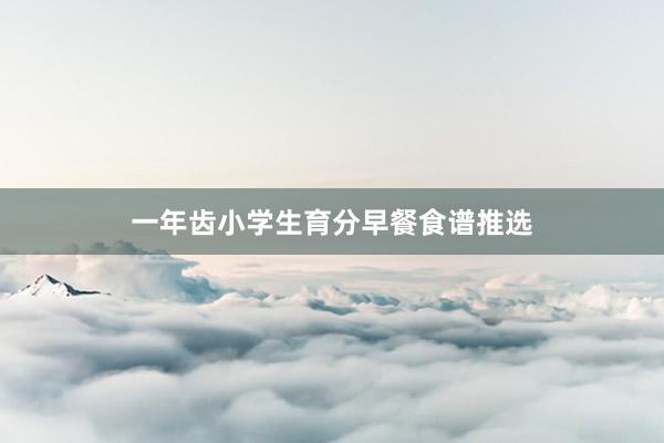 一年齿小学生育分早餐食谱推选