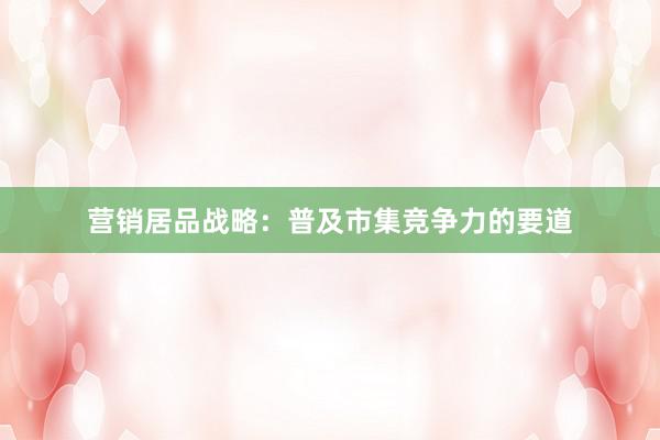 营销居品战略：普及市集竞争力的要道